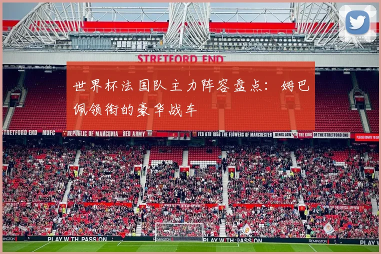 世界杯法国队主力阵容盘点：姆巴佩领衔的豪华战车