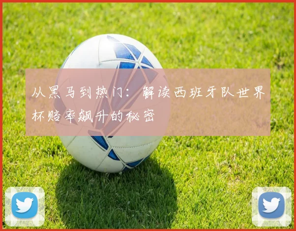 从黑马到热门：解读西班牙队世界杯赔率飙升的秘密