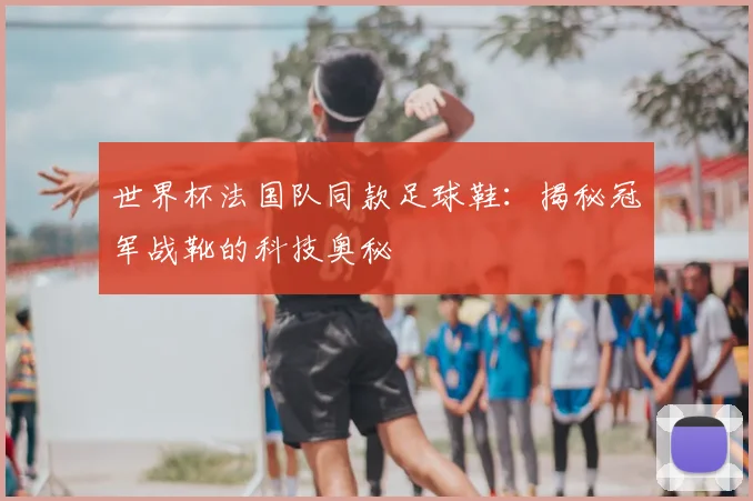 世界杯法国队同款足球鞋：揭秘冠军战靴的科技奥秘