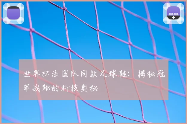 世界杯法国队同款足球鞋：揭秘冠军战靴的科技奥秘