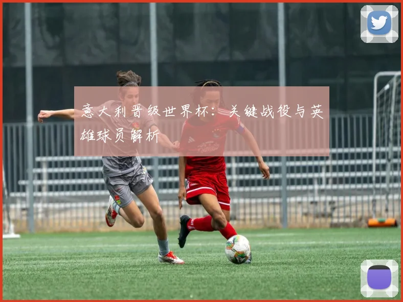 意大利晋级世界杯：关键战役与英雄球员解析