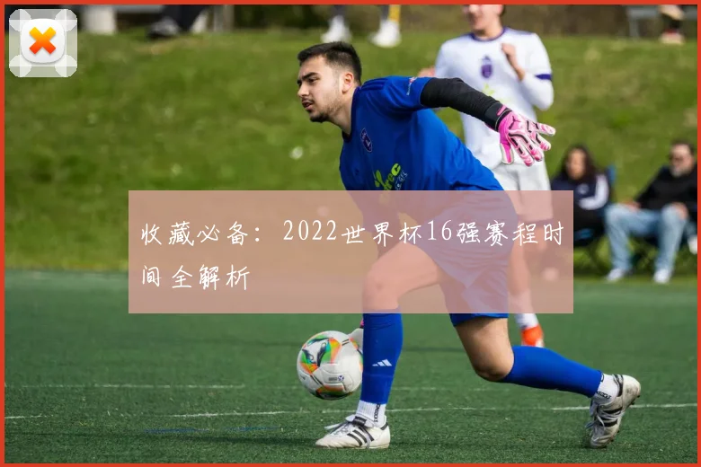 收藏必备:2022世界杯16强赛程时间全解析
