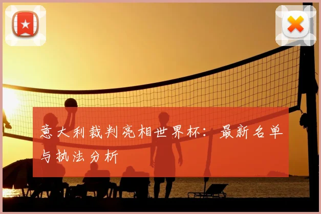 意大利裁判亮相世界杯：最新名单与执法分析