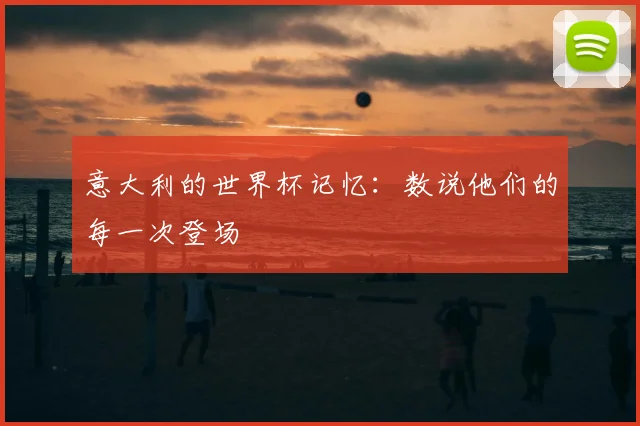 意大利的世界杯记忆：数说他们的每一次登场