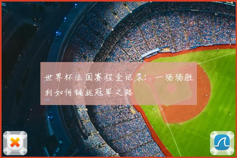 世界杯法国赛程全记录：一场场胜利如何铺就冠军之路