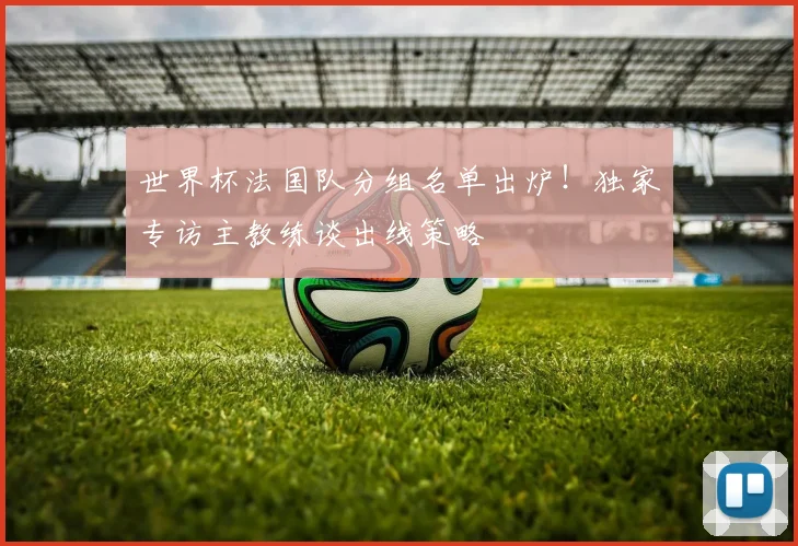 世界杯法国队分组名单出炉！独家专访主教练谈出线策略
