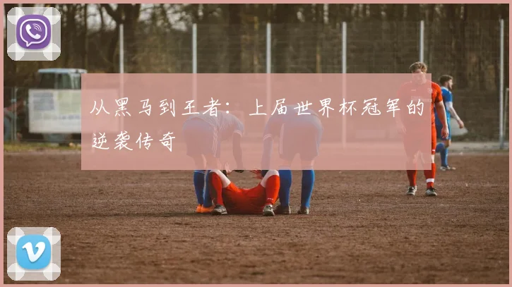 从黑马到王者：上届世界杯冠军的逆袭传奇