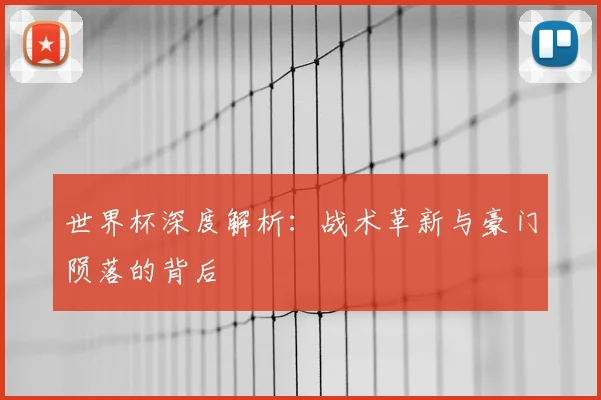 世界杯深度解析：战术革新与豪门陨落的背后