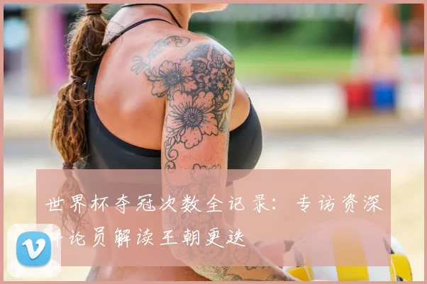 世界杯夺冠次数全记录：专访资深评论员解读王朝更迭