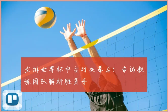 女排世界杯中古对决幕后：专访教练团队解析胜负手