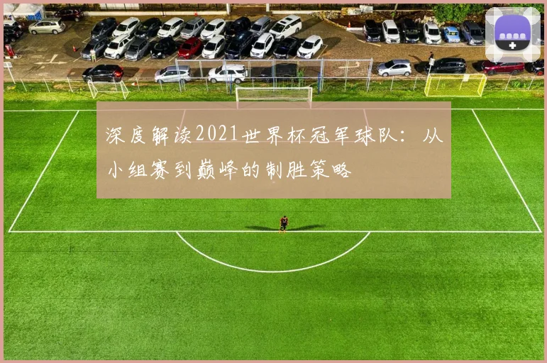 深度解读2021世界杯冠军球队：从小组赛到巅峰的制胜策略