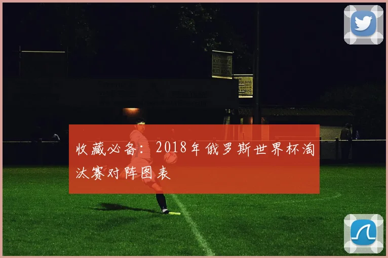 收藏必备：2018年俄罗斯世界杯淘汰赛对阵图表