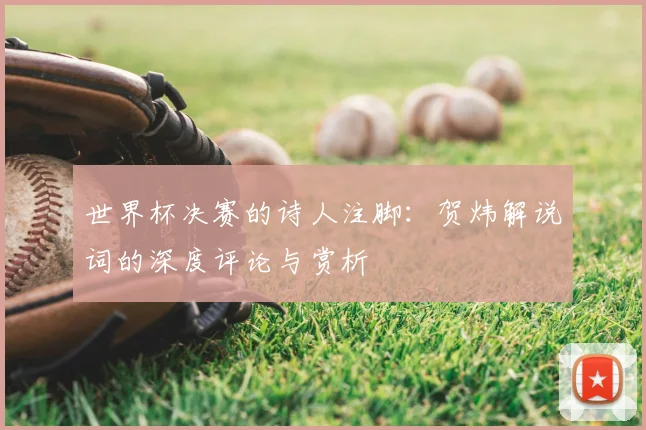世界杯决赛的诗人注脚：贺炜解说词的深度评论与赏析