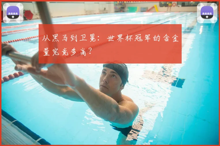 从黑马到卫冕：世界杯冠军的含金量究竟多高？
