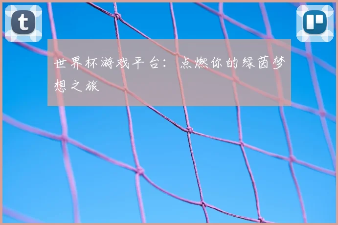 世界杯游戏平台：点燃你的绿茵梦想之旅