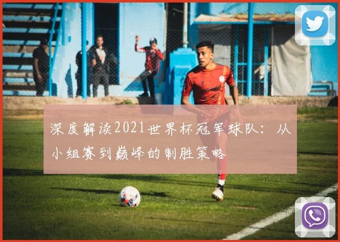 深度解读2021世界杯冠军球队：从小组赛到巅峰的制胜策略