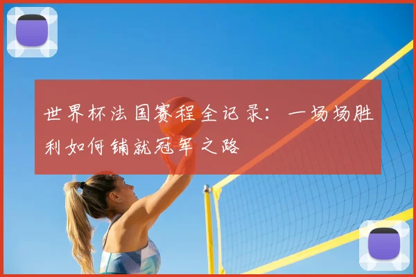 世界杯法国赛程全记录：一场场胜利如何铺就冠军之路
