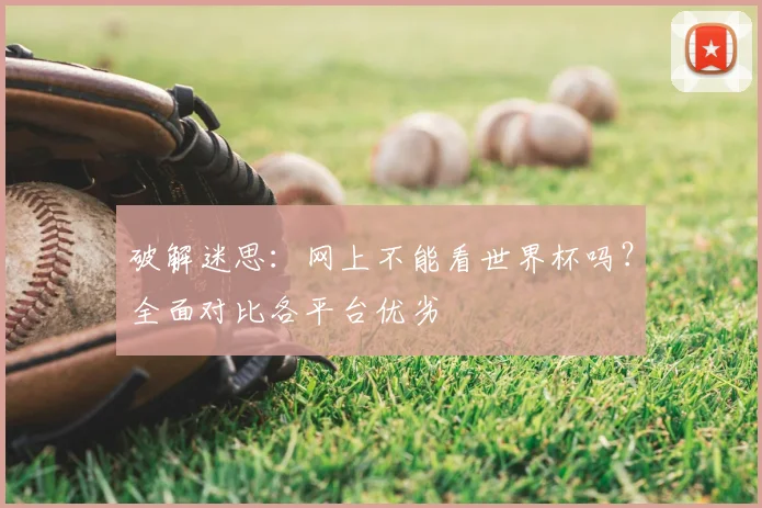 破解迷思:网上不能看世界杯吗?全面对比各平台优劣