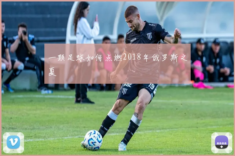 一颗足球如何点燃2018年俄罗斯之夏