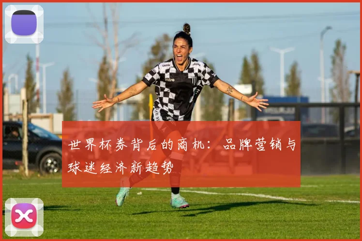 世界杯券背后的商机：品牌营销与球迷经济新趋势