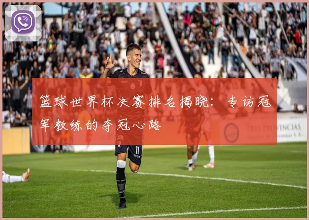 篮球世界杯决赛排名揭晓：专访冠军教练的夺冠心路